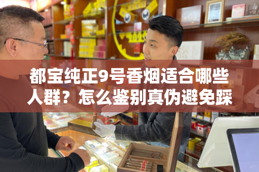 都宝纯正9号香烟适合哪些人群？怎么鉴别真伪避免踩坑？