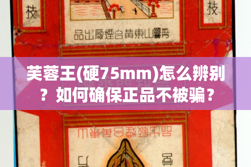 芙蓉王(硬75mm)怎么辨别？如何确保正品不被骗？